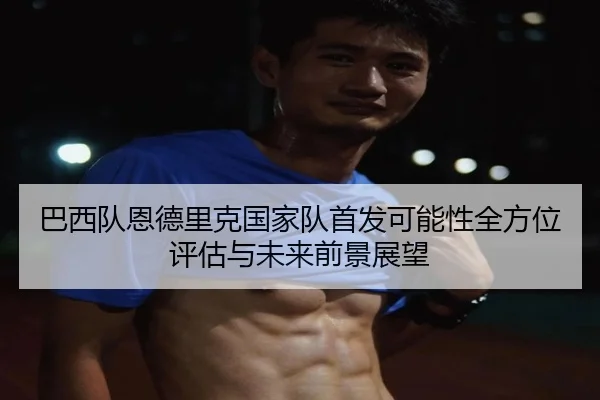 巴西队恩德里克国家队首发可能性全方位评估与未来前景展望 | kaiyun