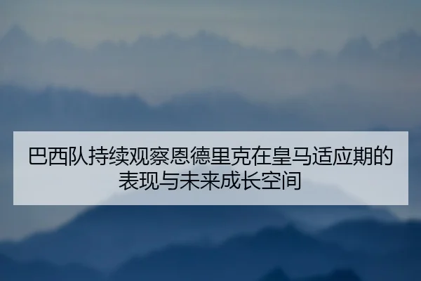 巴西队持续观察恩德里克在皇马适应期的表现与未来成长空间 | kaiyun