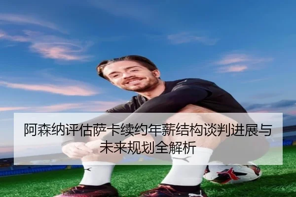 阿森纳评估萨卡续约年薪结构谈判进展与未来规划全解析 | kaiyun