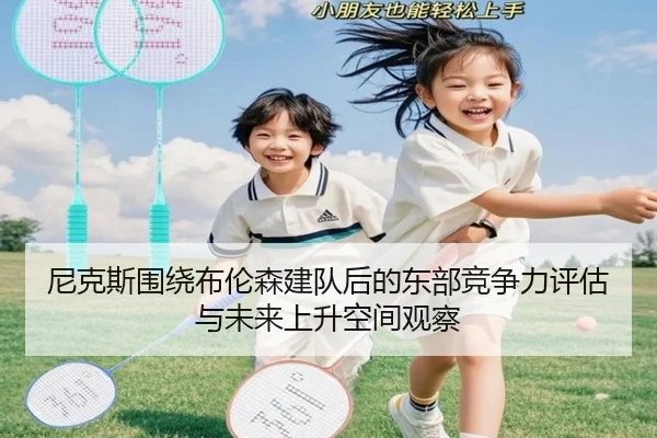 尼克斯围绕布伦森建队后的东部竞争力评估与未来上升空间观察