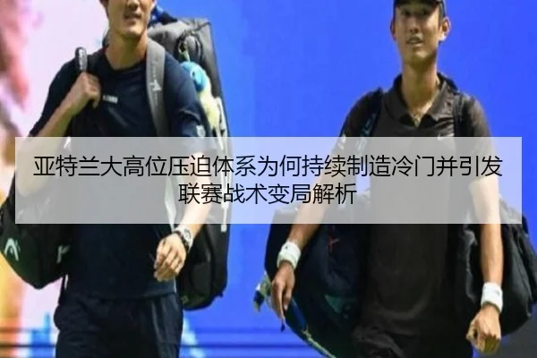 亚特兰大高位压迫体系为何持续制造冷门并引发联赛战术变局解析 | kaiyun