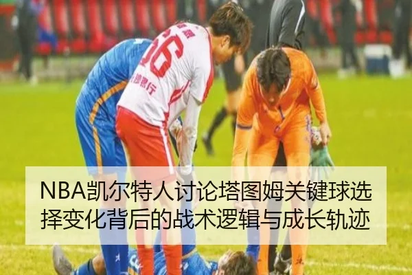 NBA凯尔特人讨论塔图姆关键球选择变化背后的战术逻辑与成长轨迹（kaiyun）