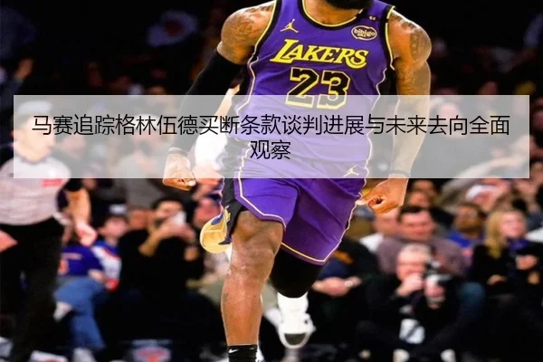 马赛追踪格林伍德买断条款谈判进展与未来去向全面观察