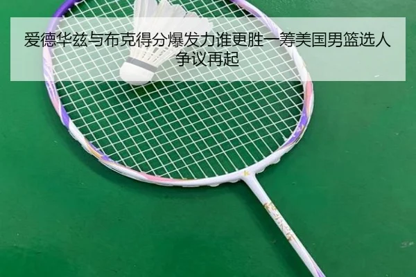 爱德华兹与布克得分爆发力谁更胜一筹美国男篮选人争议再起 | kaiyun