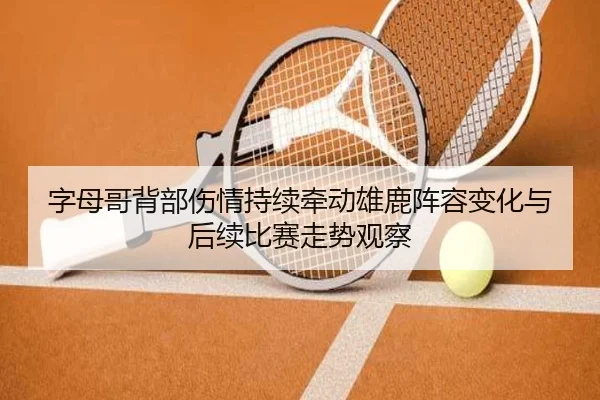 字母哥背部伤情持续牵动雄鹿阵容变化与后续比赛走势观察 | kaiyun