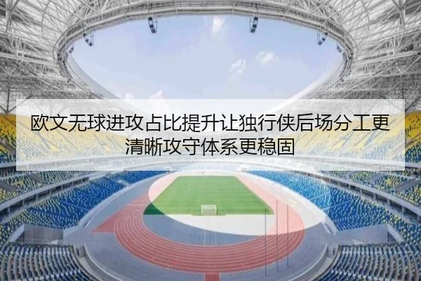 欧文无球进攻占比提升让独行侠后场分工更清晰攻守体系更稳固